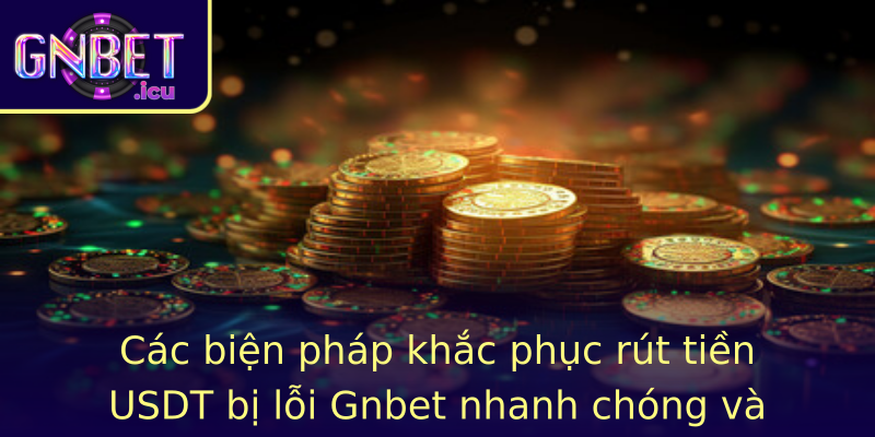 Các biện pháp khắc phục rút tiền USDT bị lỗi Gnbet nhanh chóng và hiệu quả