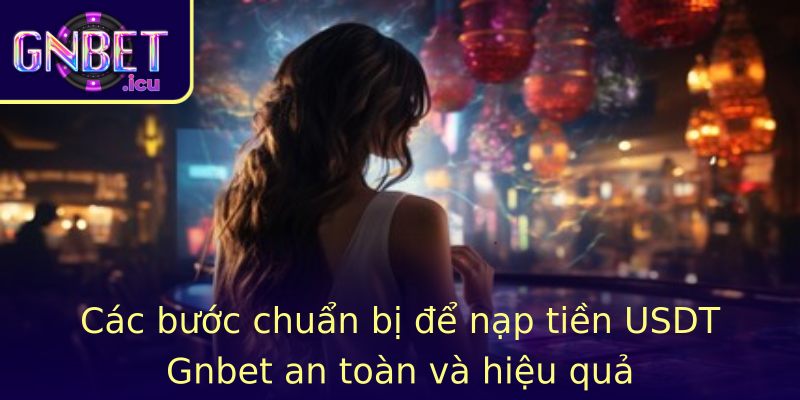 Các bước chuẩn bị để nạp tiền USDT Gnbet an toàn và hiệu quả