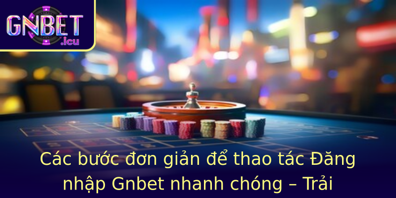 Các bước đơn giản để thao tác Đăng nhập Gnbet nhanh chóng – Trải nghiệm trọn vẹn tại nền tảng hàng đầu