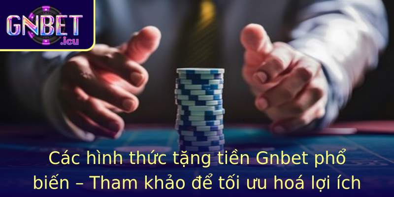 Các hình thức tặng tiền Gnbet phổ biến – Tham khảo để tối ưu hoá lợi ích