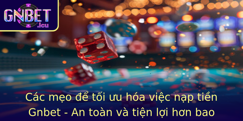 Các mẹo để tối ưu hóa việc nạp tiền Gnbet - An toàn và tiện lợi hơn bao giờ hết