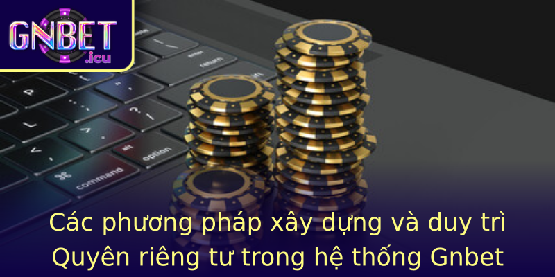 Các phương pháp xây dựng và duy trì Quyên riêng tư trong hệ thống Gnbet