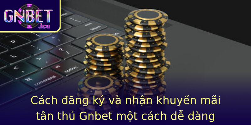 Cách đăng ký và nhận khuyến mãi tân thủ Gnbet một cách dễ dàng