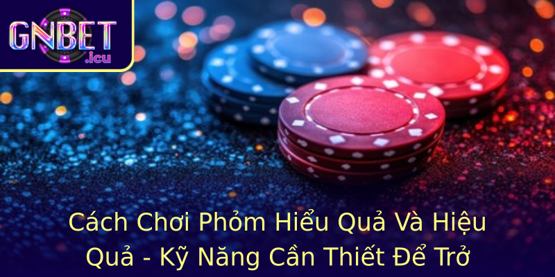Cách Chơi Phỏm Hiểu Quả Và Hiệu Quả - Kỹ Năng Cần Thiết Để Trở Thành Cao Thủ