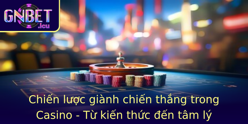 Chiến lược giành chiến thắng trong Casino - Từ kiến thức đến tâm lý
