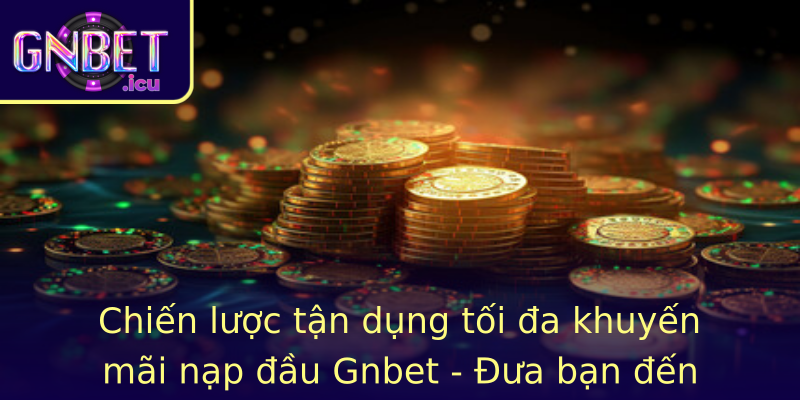 Chiến lược tận dụng tối đa khuyến mãi nạp đầu Gnbet - Đưa bạn đến đỉnh cao chiến thắng