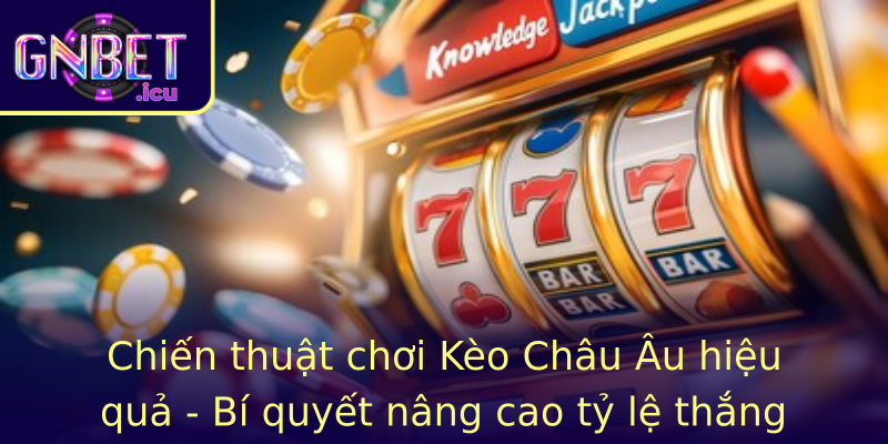 Chiến thuật chơi Kèo Châu Âu hiệu quả - Bí quyết nâng cao tỷ lệ thắng
