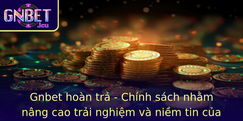 Gnbet hoàn trả - Chính sách nhằm nâng cao trải nghiệm và niềm tin của người chơi
