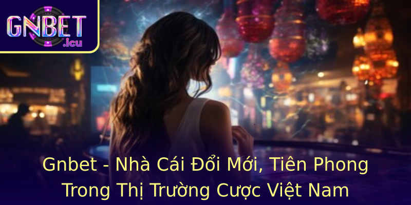 Gnbet - Nhà Cái Đổi Mới, Tiên Phong Trong Thị Trường Cược Việt Nam Gnbet - Nhà Cái Đổi Mới, Tiên Phong Trong Thị Trường Cược Việt Nam