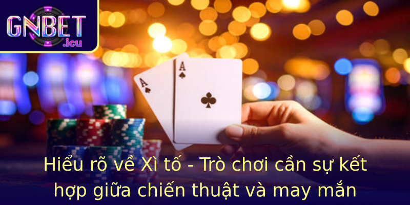 Hiểu rõ về Xì tố - Trò chơi cần sự kết hợp giữa chiến thuật và may mắn