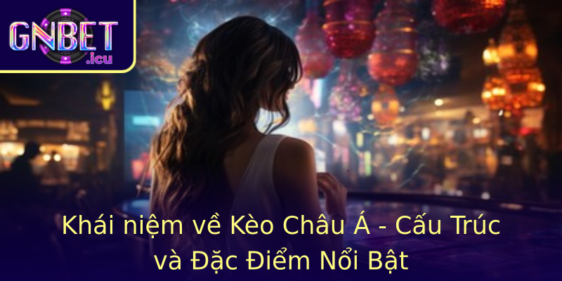 Khái niệm về Kèo Châu Á - Cấu Trúc và Đặc Điểm Nổi Bật