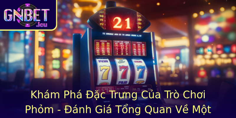 Khám Phá Đặc Trưng Của Trò Chơi Phỏm - Đánh Giá Tổng Quan Về Một Trò Chơi Được Yêu Thích Như Thế Nào