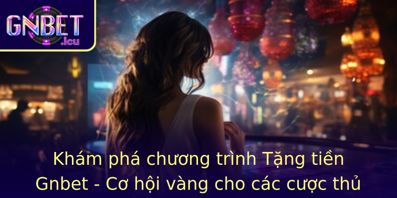 Khám phá chương trình Tặng tiền Gnbet - Cơ hội vàng cho các cược thủ mới lẫn cũ