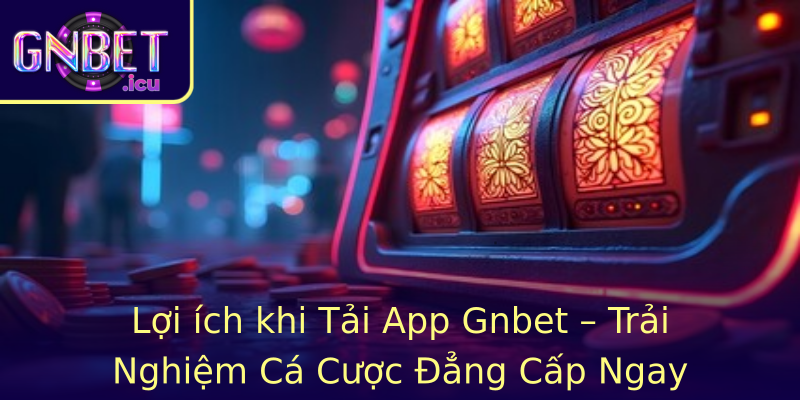 Lợi ích khi Tải App Gnbet – Trải Nghiệm Cá Cược Đẳng Cấp Ngay Trong Tầm Tay
