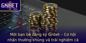 Moi Ban Be Ang Ky Gnbet Co Hoi Nhan Thuong Khung Va Trai Nghiem Ca Cuoc Inh Cao Ngay Hom Nay