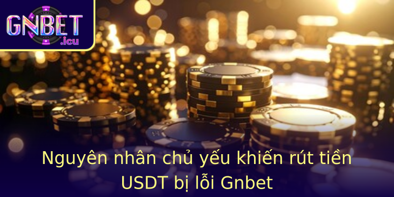 Nguyên nhân chủ yếu khiến rút tiền USDT bị lỗi Gnbet