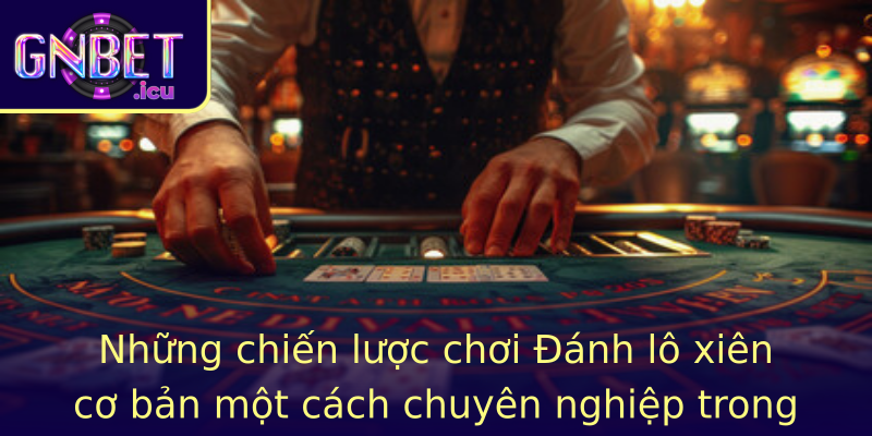 Những chiến lược chơi Đánh lô xiên cơ bản một cách chuyên nghiệp trong Gnbet