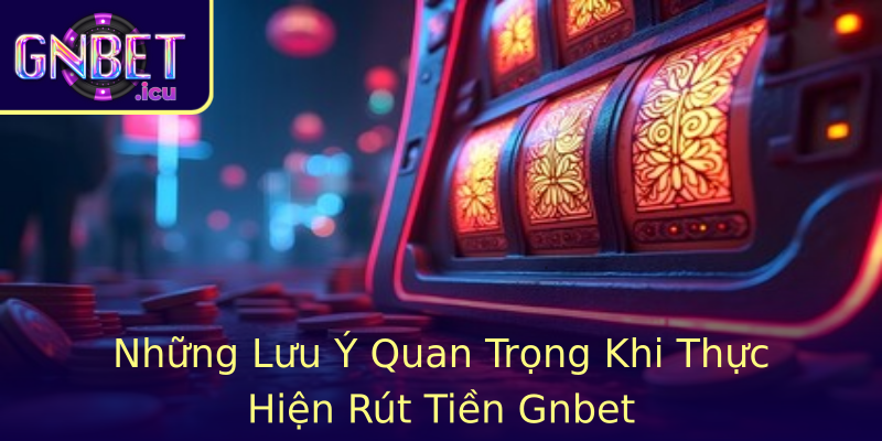 Những Lưu Ý Quan Trọng Khi Thực Hiện Rút Tiền Gnbet