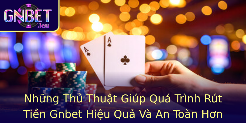 Những Thủ Thuật Giúp Quá Trình Rút Tiền Gnbet Hiệu Quả Và An Toàn Hơn