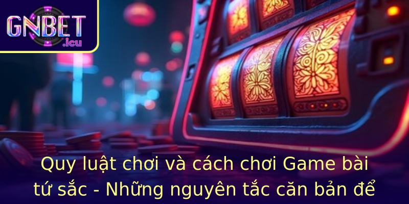 Quy luật chơi và cách chơi Game bài tứ sắc - Những nguyên tắc căn bản để bắt đầu hành trình
