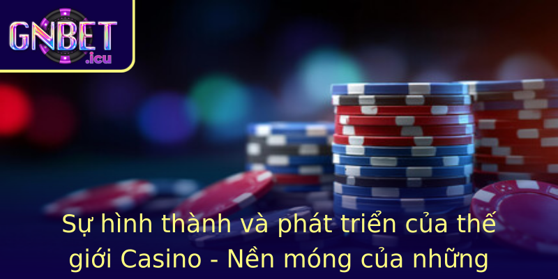 Sự hình thành và phát triển của thế giới Casino - Nền móng của những trải nghiệm đỉnh cao