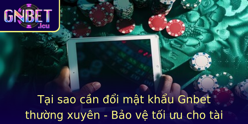 Tại sao cần đổi mật khẩu Gnbet thường xuyên - Bảo vệ tối ưu cho tài khoản của bạn