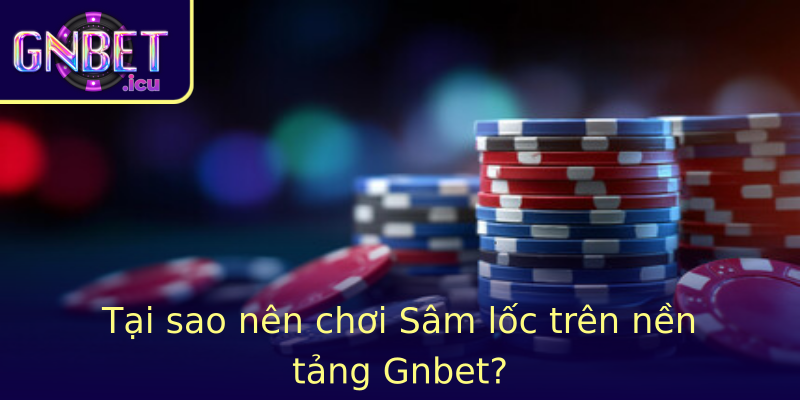 Tại sao nên chơi Sâm lốc trên nền tảng Gnbet?