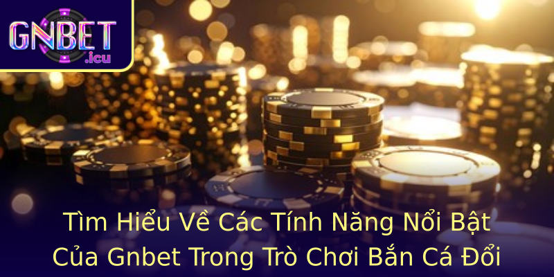 Tìm Hiểu Về Các Tính Năng Nổi Bật Của Gnbet Trong Trò Chơi Bắn Cá Đổi Thưởng