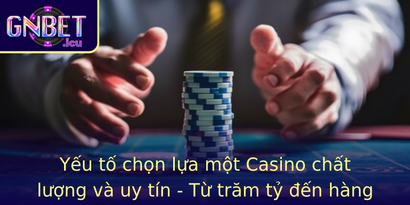 Yếu tố chọn lựa một Casino chất lượng và uy tín - Từ trăm tỷ đến hàng nghìn người chơi